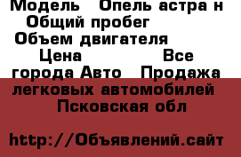  › Модель ­ Опель астра н › Общий пробег ­ 49 000 › Объем двигателя ­ 115 › Цена ­ 410 000 - Все города Авто » Продажа легковых автомобилей   . Псковская обл.